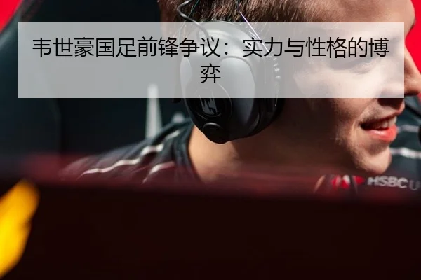 韦世豪国足前锋争议：实力与性格的博弈